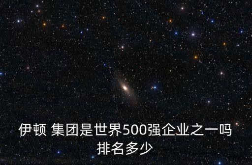 伊頓集團 信瑞電子 深圳 有限公司，伊頓 集團是世界500強企業之一嗎排名多少