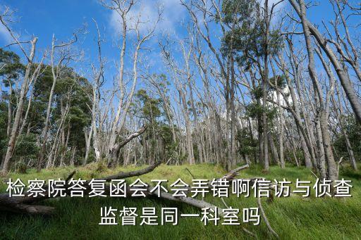 深圳福保街道辦信訪是哪科，檢察院答復(fù)函會不會弄錯啊信訪與偵查監(jiān)督是同一科室嗎