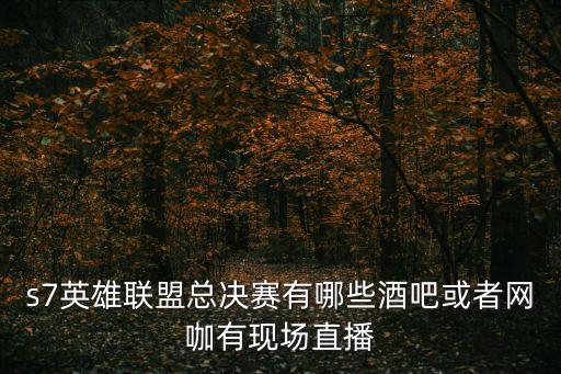 s7英雄聯盟總決賽有哪些酒吧或者網咖有現場直播