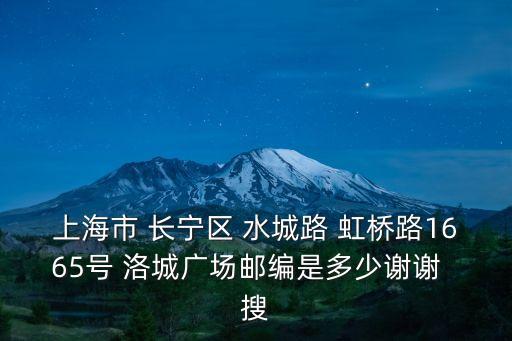 上海市 長寧區 水城路 虹橋路1665號 洛城廣場郵編是多少謝謝  搜