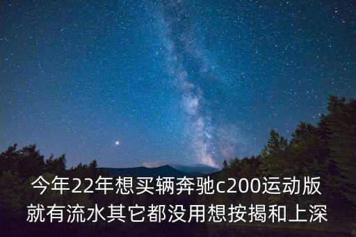 今年22年想買輛奔馳c200運動版就有流水其它都沒用想按揭和上深