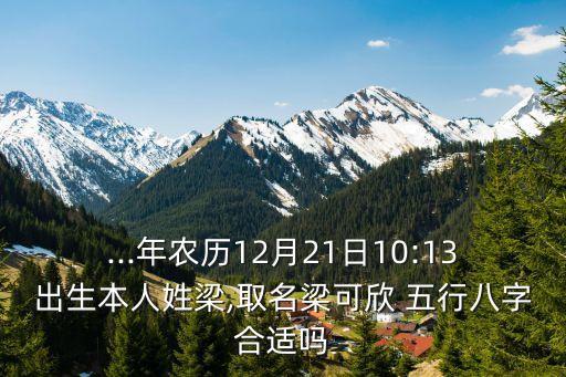 ...年農歷12月21日10:13出生本人姓梁,取名梁可欣 五行八字合適嗎