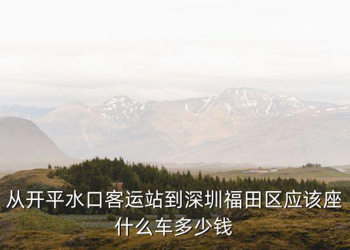 開平水口到深圳福田，從開平水口客運站到深圳福田區(qū)應該座什么車多少錢