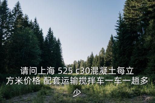 上海市混凝土管價格表，請問上海 525 c30混凝土每立方米價格 配套運輸攪拌車一車一趟多少