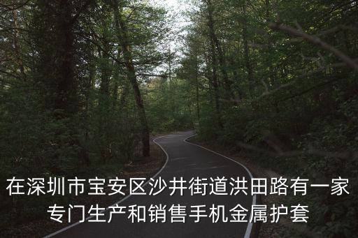 在深圳市寶安區(qū)沙井街道洪田路有一家專門(mén)生產(chǎn)和銷(xiāo)售手機(jī)金屬護(hù)套