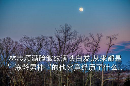  林志穎滿臉皺紋滿頭白發(fā),從來都是”凍齡男神“的他究竟經(jīng)歷了什么...