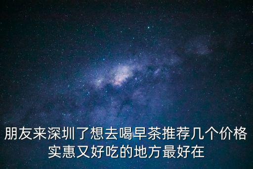 朋友來深圳了想去喝早茶推薦幾個(gè)價(jià)格實(shí)惠又好吃的地方最好在