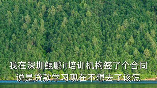 我在深圳鯤鵬it培訓機構簽了個合同說是貸款學習現在不想去了該怎