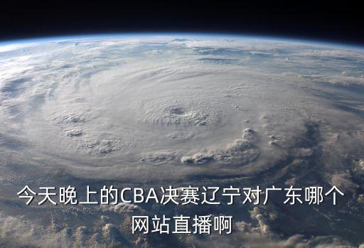 今天晚上的CBA決賽遼寧對廣東哪個網站直播啊