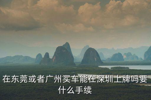 在東莞或者廣州買車能在深圳上牌嗎要什么手續