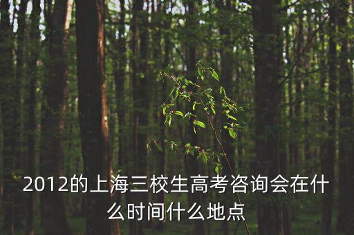2012的上海三校生高考咨詢會在什么時間什么地點
