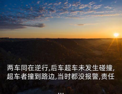 兩車同在逆行,后車超車未發生碰撞,超車者撞到路邊,當時都沒報警,責任...