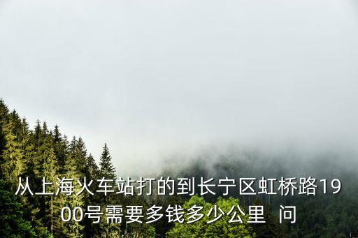 從上?；疖囌敬虻牡介L寧區虹橋路1900號需要多錢多少公里  問