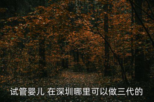 試管嬰兒 在深圳哪里可以做三代的