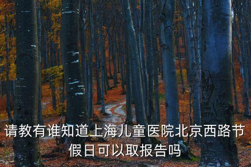 請(qǐng)教有誰(shuí)知道上海兒童醫(yī)院北京西路節(jié)假日可以取報(bào)告嗎