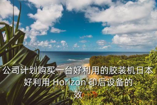 公司計劃購買一臺好利用的膠裝機日本好利用 Horizon 印后設(shè)備的效