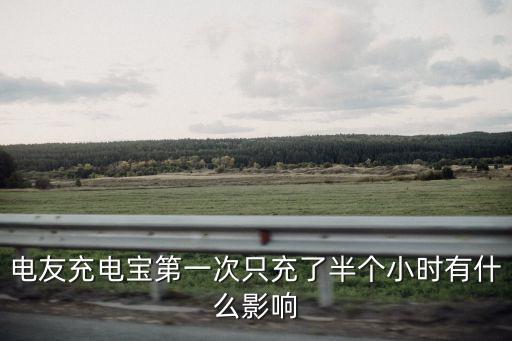 電友充電寶第一次只充了半個小時有什么影響