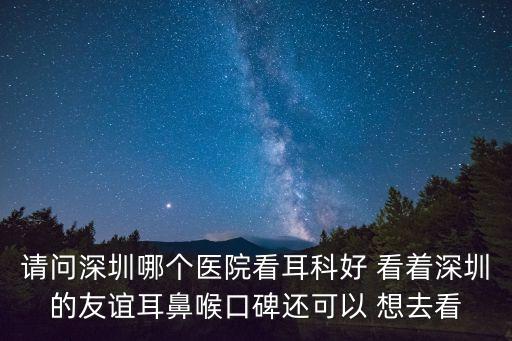 請問深圳哪個醫(yī)院看耳科好 看著深圳的友誼耳鼻喉口碑還可以 想去看