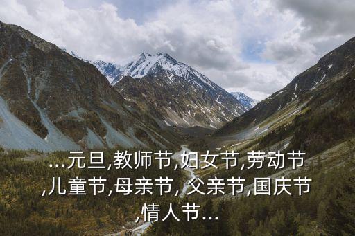 ...元旦,教師節,婦女節,勞動節,兒童節,母親節, 父親節,國慶節,情人節...