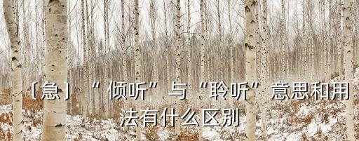 〔急〕“ 傾聽”與“聆聽”意思和用法有什么區(qū)別