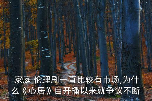  家庭 倫理劇一直比較有市場,為什么《心居》自開播以來就爭議不斷