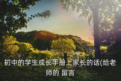初中的學(xué)生成長(zhǎng)手冊(cè)上家長(zhǎng)的話(給老師的 留言