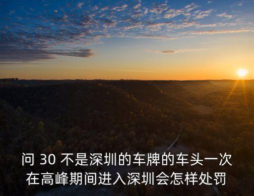 問 30 不是深圳的車牌的車頭一次在高峰期間進入深圳會怎樣處罰