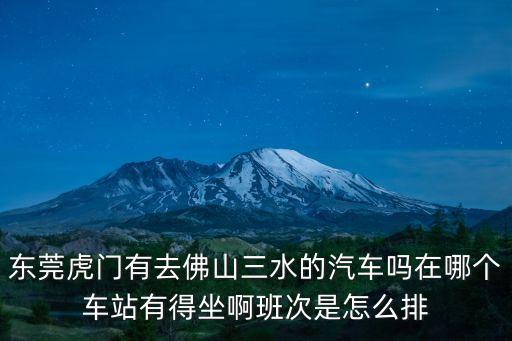 東莞虎門到三水汽車時刻表，東莞虎門有去佛山三水的汽車嗎在哪個車站有得坐啊班次是怎么排