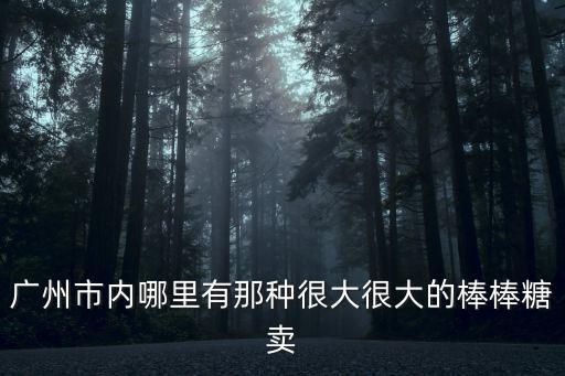 廣州市內哪里有那種很大很大的棒棒糖賣