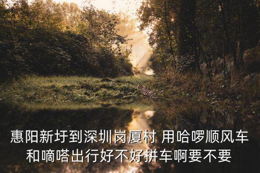 惠陽新圩到深圳崗廈村 用哈啰順風車和嘀嗒出行好不好拼車啊要不要