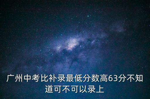 廣州中考比補錄最低分數高63分不知道可不可以錄上