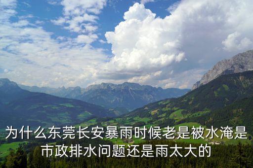 東莞東城下橋淹水，為什么東莞長安暴雨時候老是被水淹是市政排水問題還是雨太大的