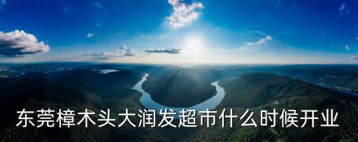 東莞樟木頭大潤發(fā)超市什么時候開業(yè)