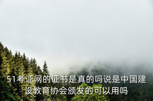 51考證網(wǎng)的證書是真的嗎說是中國建設(shè)教育協(xié)會頒發(fā)的可以用嗎