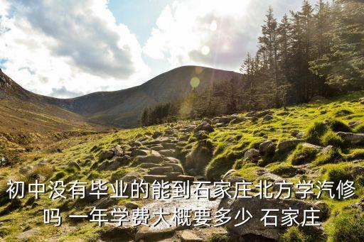 初中沒有畢業的能到石家莊北方學汽修嗎 一年學費大概要多少 石家莊