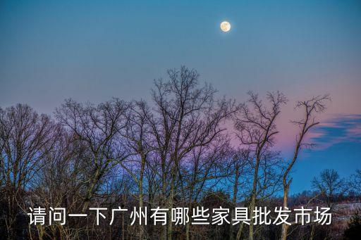 廣州的家私批發市場，請問一下廣州有哪些家具批發市場