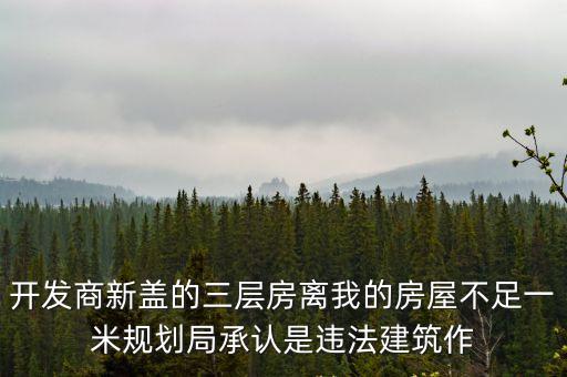 開(kāi)發(fā)商新蓋的三層房離我的房屋不足一米規(guī)劃局承認(rèn)是違法建筑作