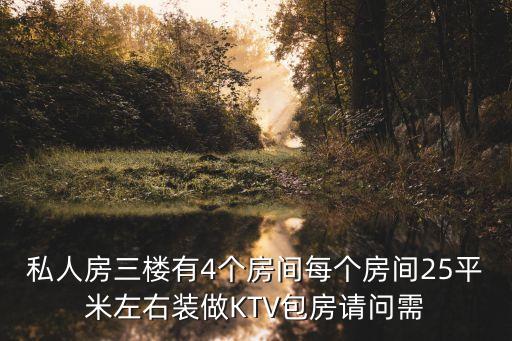 私人房三樓有4個房間每個房間25平米左右裝做KTV包房請問需
