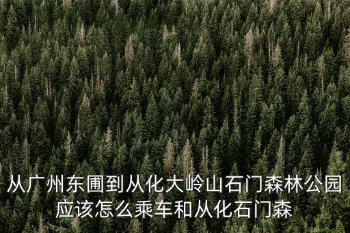 從廣州東圃到從化大嶺山石門(mén)森林公園應(yīng)該怎么乘車(chē)和從化石門(mén)森