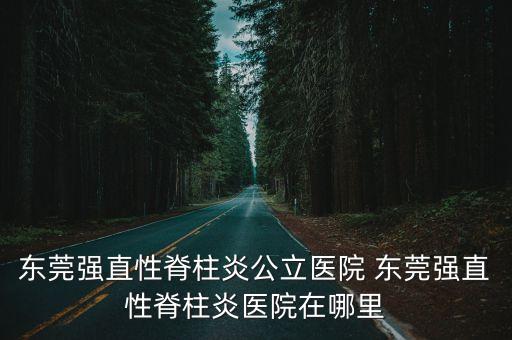 東莞強直性脊柱炎公立醫院 東莞強直性脊柱炎醫院在哪里