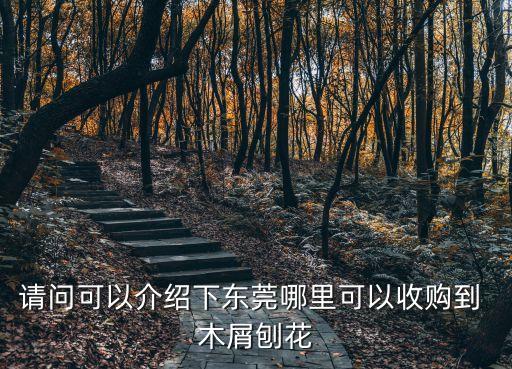 請問可以介紹下東莞哪里可以收購到 木屑刨花