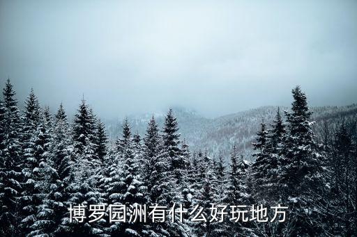 東莞博羅園洲風景，博羅的景點有哪些離園洲近一點的