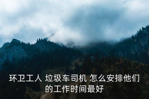 環衛工人 垃圾車司機 怎么安排他們的工作時間最好
