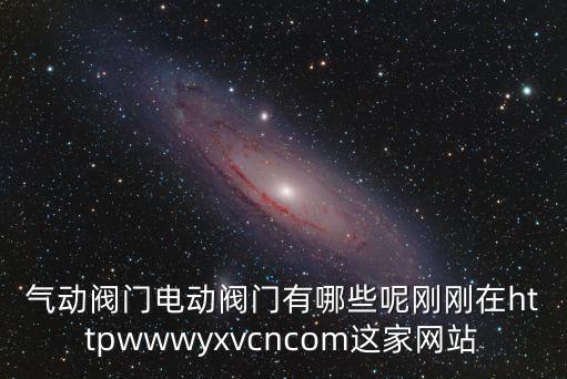 氣動閥門電動閥門有哪些呢剛剛在httpwwwyxvcncom這家網站