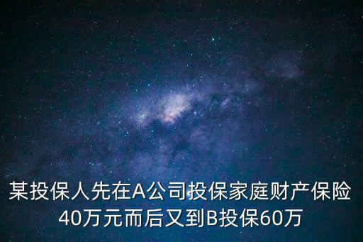 某投保人先在A公司投保家庭財產(chǎn)保險40萬元而后又到B投保60萬