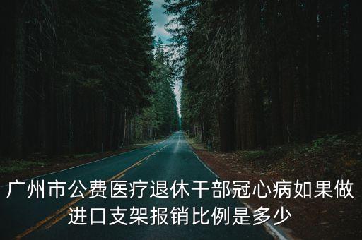 廣州市公費醫(yī)療退休干部冠心病如果做進口支架報銷比例是多少