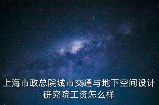 上海市政總院城市交通與地下空間設計研究院工資怎么樣