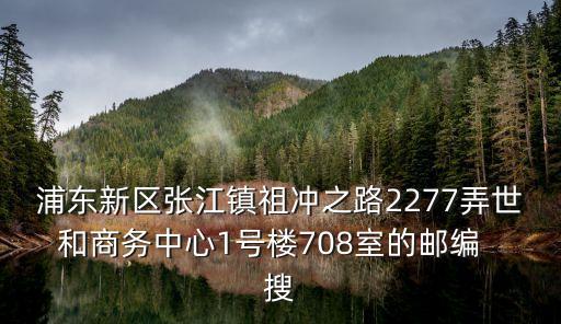 浦東新區張江鎮祖沖之路2277弄世和商務中心1號樓708室的郵編  搜
