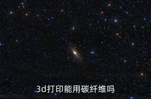 3d打印能用碳纖維嗎