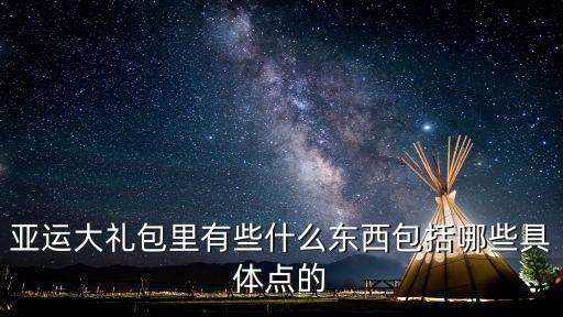 亞運(yùn)大禮包里有些什么東西包括哪些具體點(diǎn)的